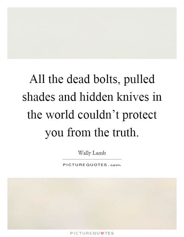 All the dead bolts, pulled shades and hidden knives in the world couldn't protect you from the truth Picture Quote #1