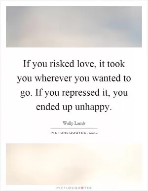 If you risked love, it took you wherever you wanted to go. If you repressed it, you ended up unhappy Picture Quote #1