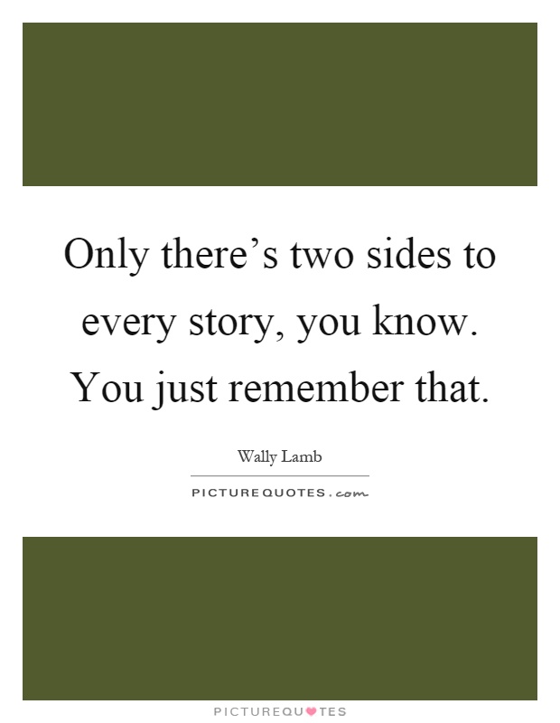 Only there's two sides to every story, you know. You just remember that Picture Quote #1