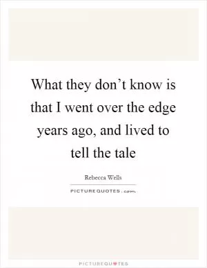 What they don’t know is that I went over the edge years ago, and lived to tell the tale Picture Quote #1