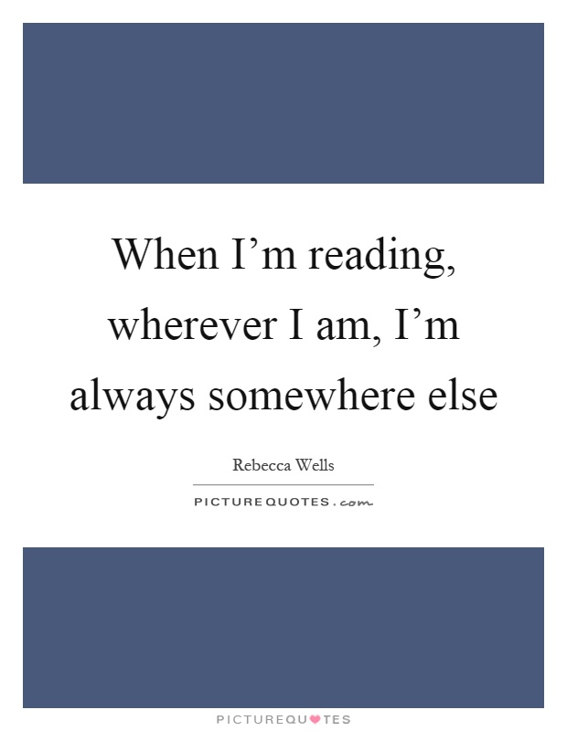 When I'm reading, wherever I am, I'm always somewhere else Picture Quote #1