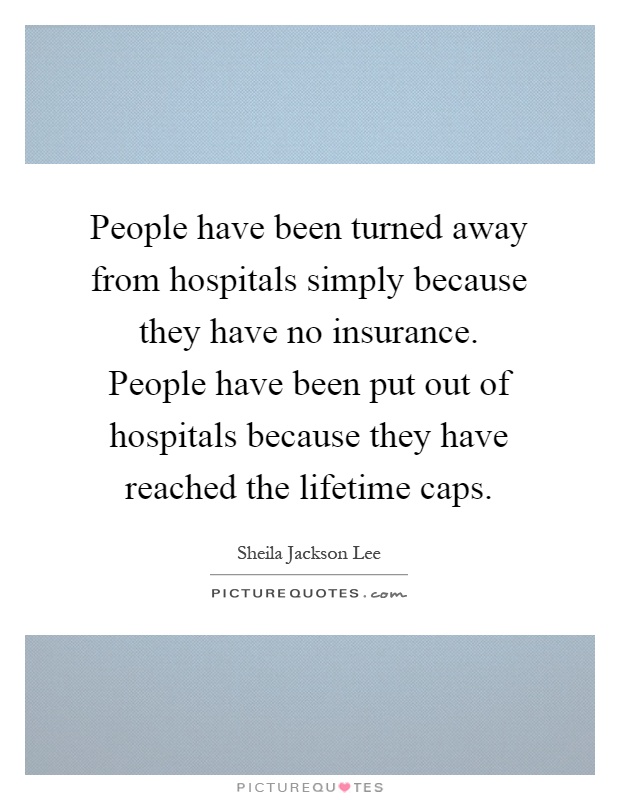 People have been turned away from hospitals simply because they have no insurance. People have been put out of hospitals because they have reached the lifetime caps Picture Quote #1