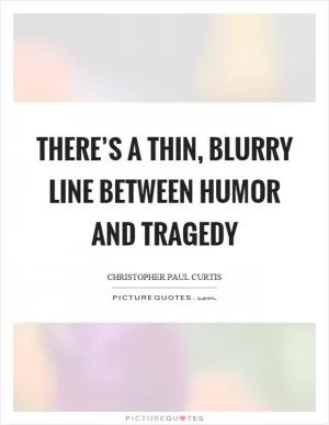 There’s a thin, blurry line between humor and tragedy Picture Quote #1