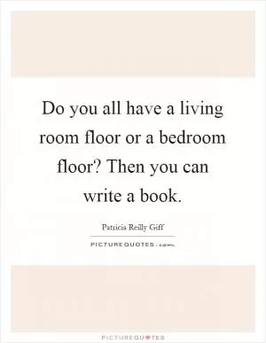 Do you all have a living room floor or a bedroom floor? Then you can write a book Picture Quote #1