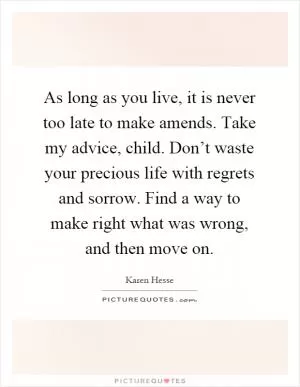As long as you live, it is never too late to make amends. Take my advice, child. Don’t waste your precious life with regrets and sorrow. Find a way to make right what was wrong, and then move on Picture Quote #1