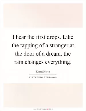 I hear the first drops. Like the tapping of a stranger at the door of a dream, the rain changes everything Picture Quote #1