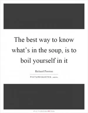 The best way to know what’s in the soup, is to boil yourself in it Picture Quote #1