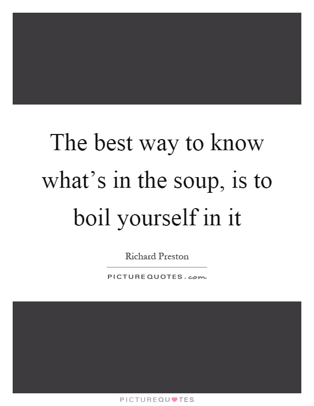 The best way to know what's in the soup, is to boil yourself in it Picture Quote #1