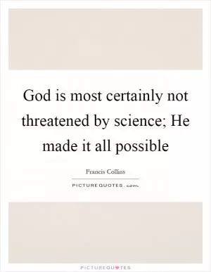 God is most certainly not threatened by science; He made it all possible Picture Quote #1
