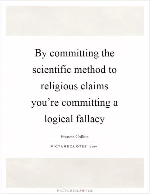 By committing the scientific method to religious claims you’re committing a logical fallacy Picture Quote #1