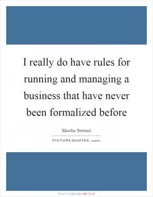 I really do have rules for running and managing a business that have never been formalized before Picture Quote #1