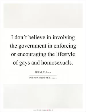 I don’t believe in involving the government in enforcing or encouraging the lifestyle of gays and homosexuals Picture Quote #1