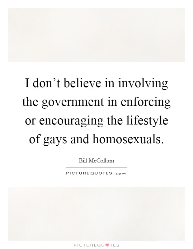 I don't believe in involving the government in enforcing or encouraging the lifestyle of gays and homosexuals Picture Quote #1
