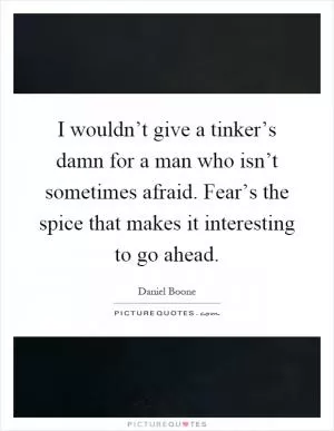 I wouldn’t give a tinker’s damn for a man who isn’t sometimes afraid. Fear’s the spice that makes it interesting to go ahead Picture Quote #1