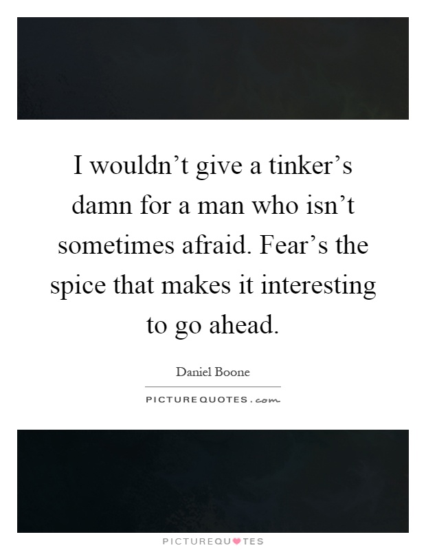 I wouldn't give a tinker's damn for a man who isn't sometimes afraid. Fear's the spice that makes it interesting to go ahead Picture Quote #1