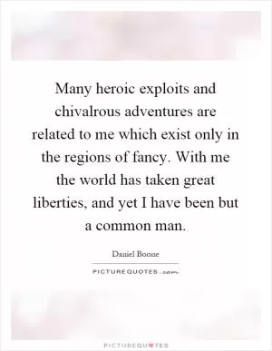 Many heroic exploits and chivalrous adventures are related to me which exist only in the regions of fancy. With me the world has taken great liberties, and yet I have been but a common man Picture Quote #1