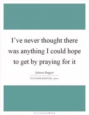 I’ve never thought there was anything I could hope to get by praying for it Picture Quote #1