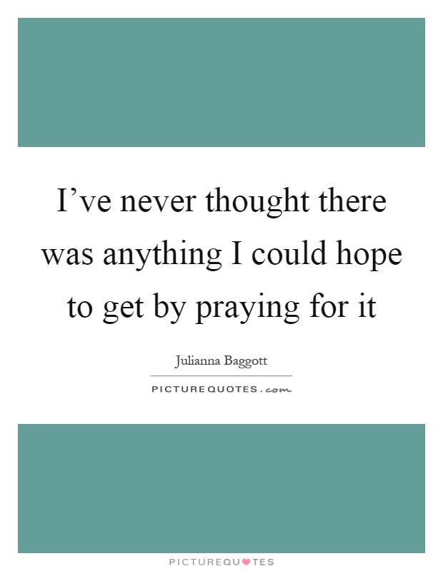 I've never thought there was anything I could hope to get by praying for it Picture Quote #1