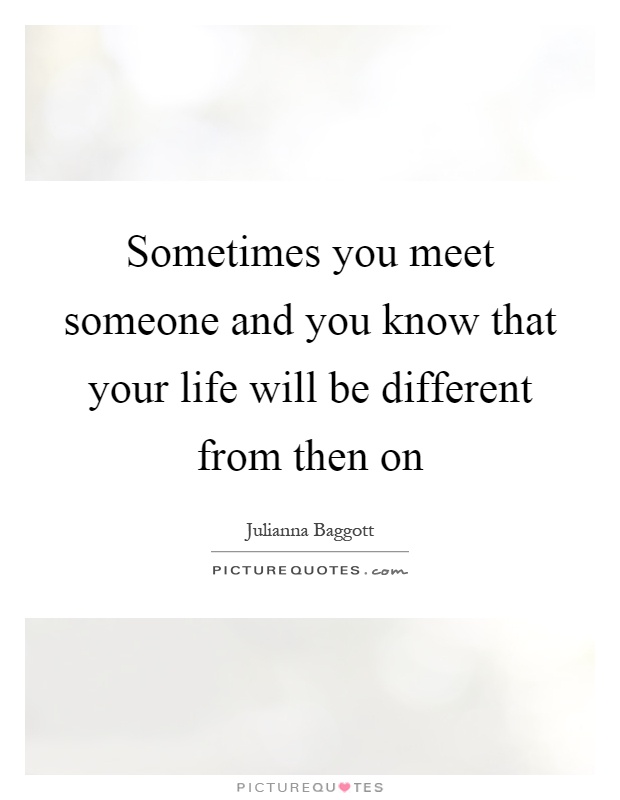 Sometimes you meet someone and you know that your life will be different from then on Picture Quote #1