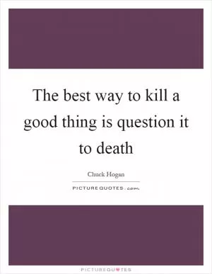 The best way to kill a good thing is question it to death Picture Quote #1