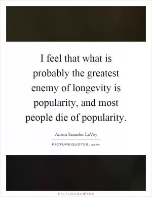 I feel that what is probably the greatest enemy of longevity is popularity, and most people die of popularity Picture Quote #1