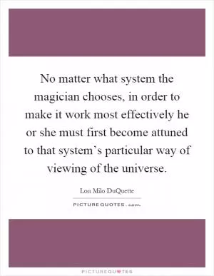 No matter what system the magician chooses, in order to make it work most effectively he or she must first become attuned to that system’s particular way of viewing of the universe Picture Quote #1