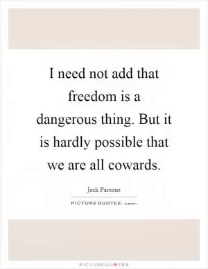 I need not add that freedom is a dangerous thing. But it is hardly possible that we are all cowards Picture Quote #1