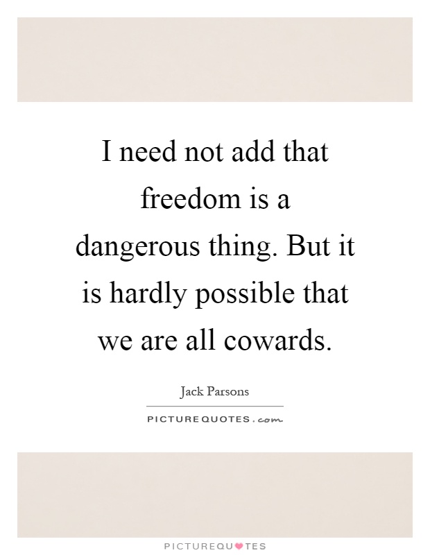 I need not add that freedom is a dangerous thing. But it is hardly possible that we are all cowards Picture Quote #1