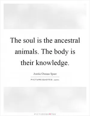 The soul is the ancestral animals. The body is their knowledge Picture Quote #1