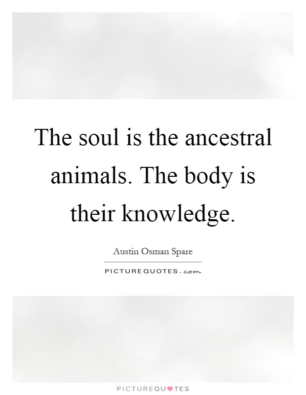 The soul is the ancestral animals. The body is their knowledge Picture Quote #1