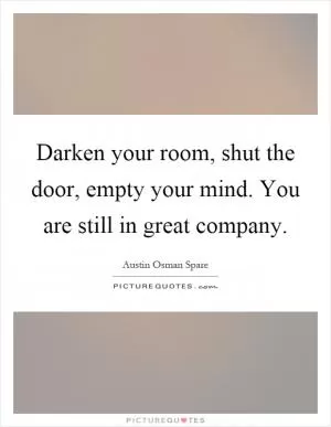 Darken your room, shut the door, empty your mind. You are still in great company Picture Quote #1