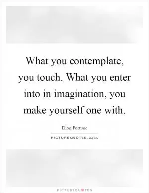 What you contemplate, you touch. What you enter into in imagination, you make yourself one with Picture Quote #1