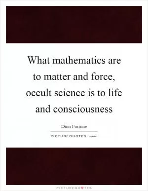 What mathematics are to matter and force, occult science is to life and consciousness Picture Quote #1
