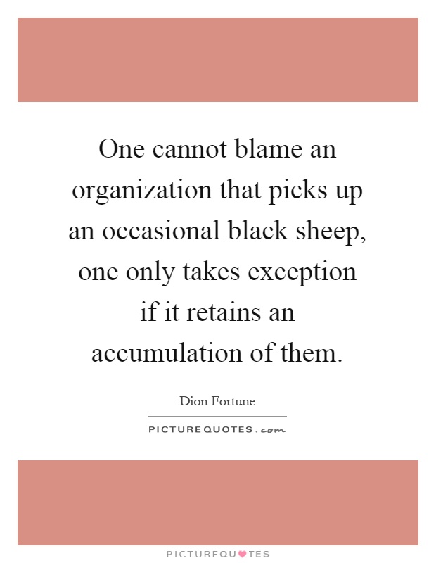 One cannot blame an organization that picks up an occasional black sheep, one only takes exception if it retains an accumulation of them Picture Quote #1