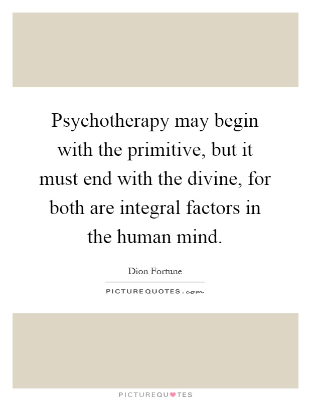 Psychotherapy may begin with the primitive, but it must end with the divine, for both are integral factors in the human mind Picture Quote #1