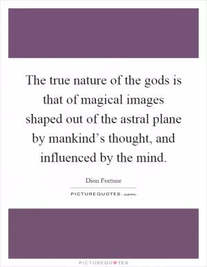 The true nature of the gods is that of magical images shaped out of the astral plane by mankind’s thought, and influenced by the mind Picture Quote #1