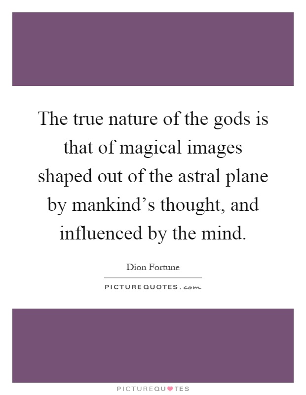 The true nature of the gods is that of magical images shaped out of the astral plane by mankind's thought, and influenced by the mind Picture Quote #1