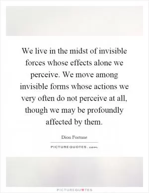 We live in the midst of invisible forces whose effects alone we perceive. We move among invisible forms whose actions we very often do not perceive at all, though we may be profoundly affected by them Picture Quote #1