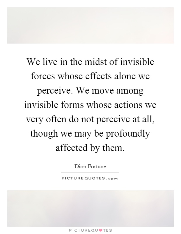 We live in the midst of invisible forces whose effects alone we perceive. We move among invisible forms whose actions we very often do not perceive at all, though we may be profoundly affected by them Picture Quote #1