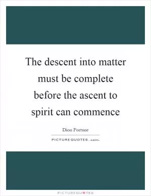 The descent into matter must be complete before the ascent to spirit can commence Picture Quote #1