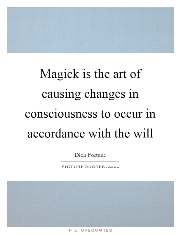 Magick is the art of causing changes in consciousness to occur in accordance with the will Picture Quote #1