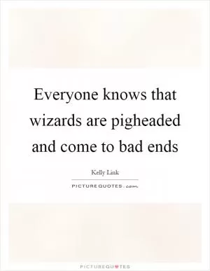 Everyone knows that wizards are pigheaded and come to bad ends Picture Quote #1