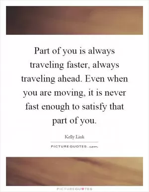 Part of you is always traveling faster, always traveling ahead. Even when you are moving, it is never fast enough to satisfy that part of you Picture Quote #1