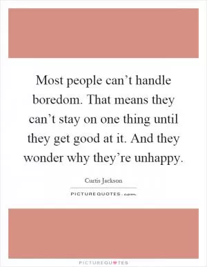 Most people can’t handle boredom. That means they can’t stay on one thing until they get good at it. And they wonder why they’re unhappy Picture Quote #1