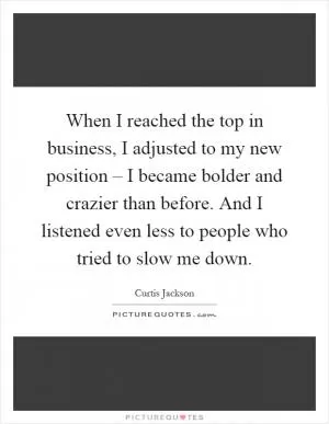 When I reached the top in business, I adjusted to my new position – I became bolder and crazier than before. And I listened even less to people who tried to slow me down Picture Quote #1