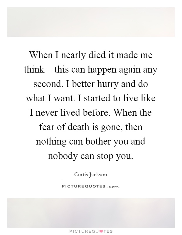 When I nearly died it made me think – this can happen again any second. I better hurry and do what I want. I started to live like I never lived before. When the fear of death is gone, then nothing can bother you and nobody can stop you Picture Quote #1