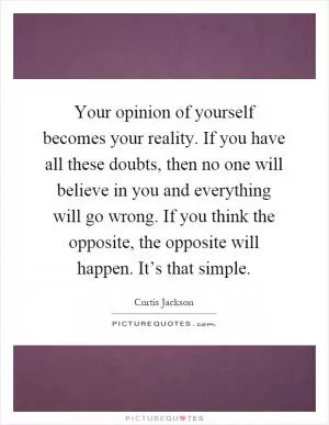 Your opinion of yourself becomes your reality. If you have all these doubts, then no one will believe in you and everything will go wrong. If you think the opposite, the opposite will happen. It’s that simple Picture Quote #1