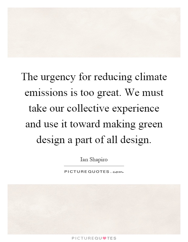 The urgency for reducing climate emissions is too great. We must take our collective experience and use it toward making green design a part of all design Picture Quote #1