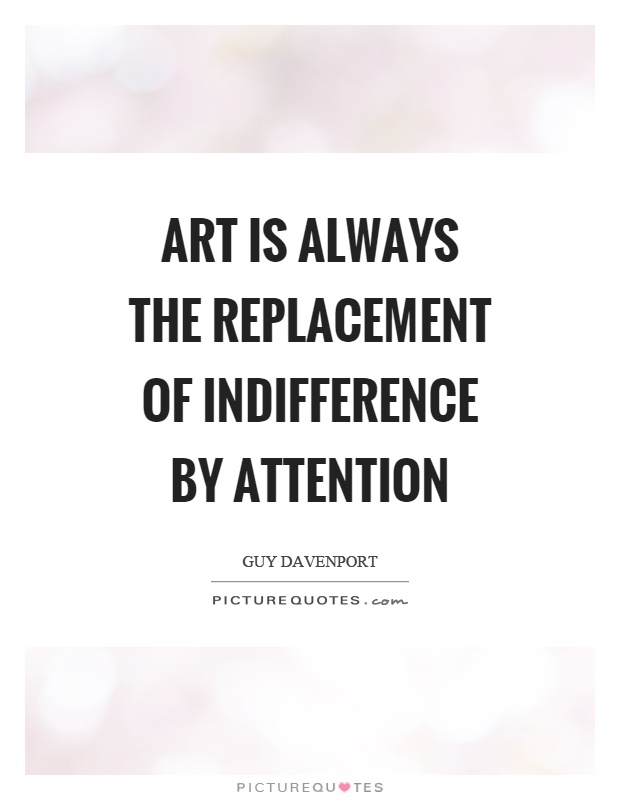 Art is always the replacement of indifference by attention Picture Quote #1