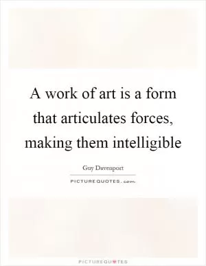 A work of art is a form that articulates forces, making them intelligible Picture Quote #1